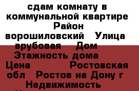 сдам комнату в коммунальной квартире  › Район ­ ворошиловский › Улица ­ врубовая  › Дом ­ 17 › Этажность дома ­ 5 › Цена ­ 7 000 - Ростовская обл., Ростов-на-Дону г. Недвижимость » Квартиры аренда   . Ростовская обл.,Ростов-на-Дону г.